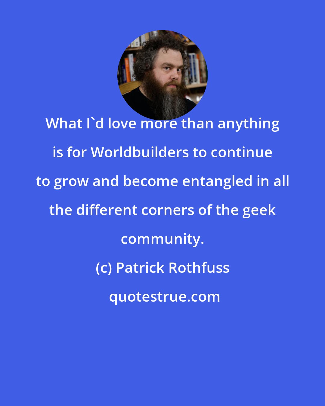 Patrick Rothfuss: What I'd love more than anything is for Worldbuilders to continue to grow and become entangled in all the different corners of the geek community.