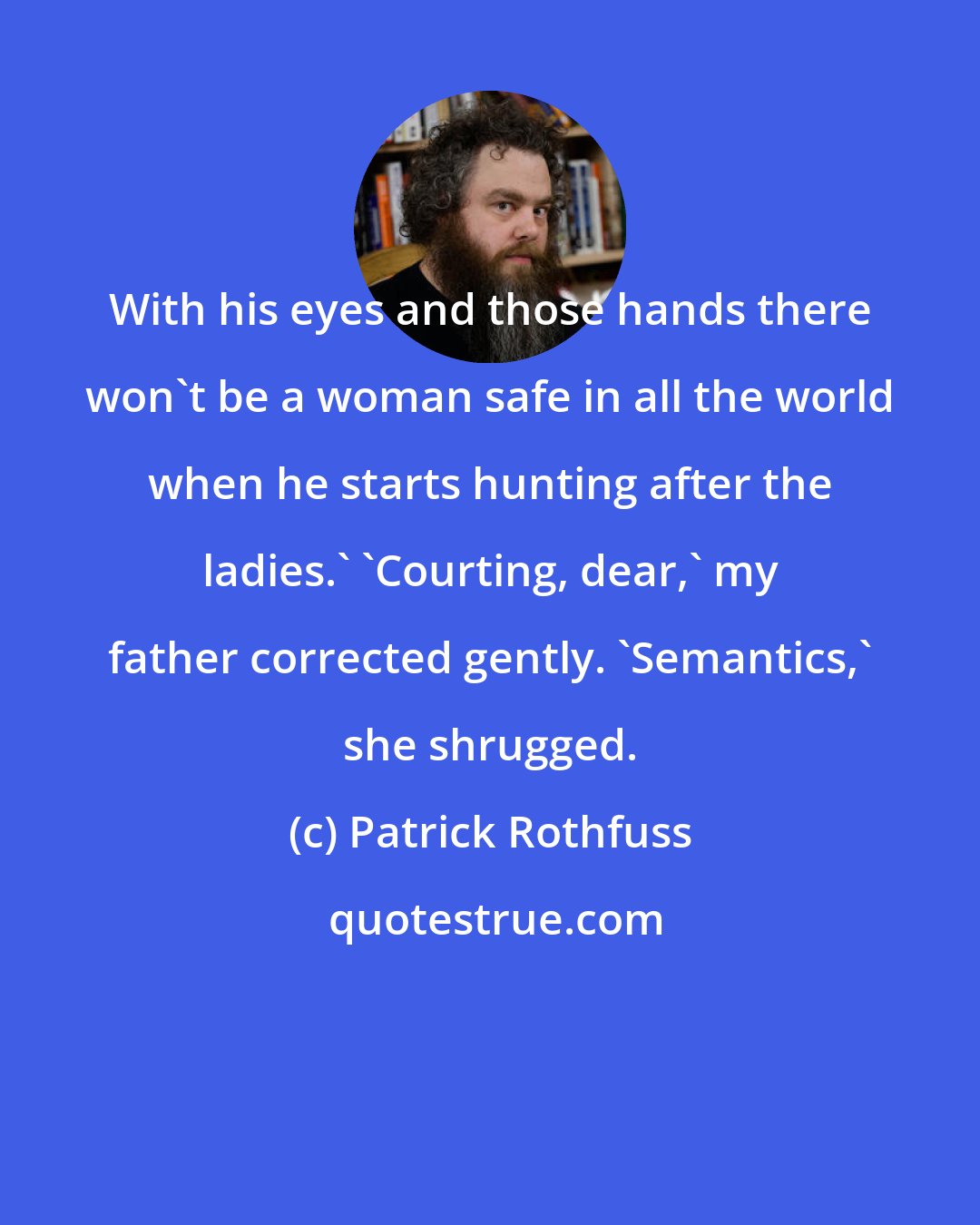 Patrick Rothfuss: With his eyes and those hands there won't be a woman safe in all the world when he starts hunting after the ladies.' 'Courting, dear,' my father corrected gently. 'Semantics,' she shrugged.