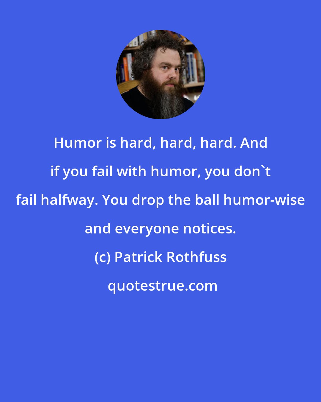 Patrick Rothfuss: Humor is hard, hard, hard. And if you fail with humor, you don't fail halfway. You drop the ball humor-wise and everyone notices.