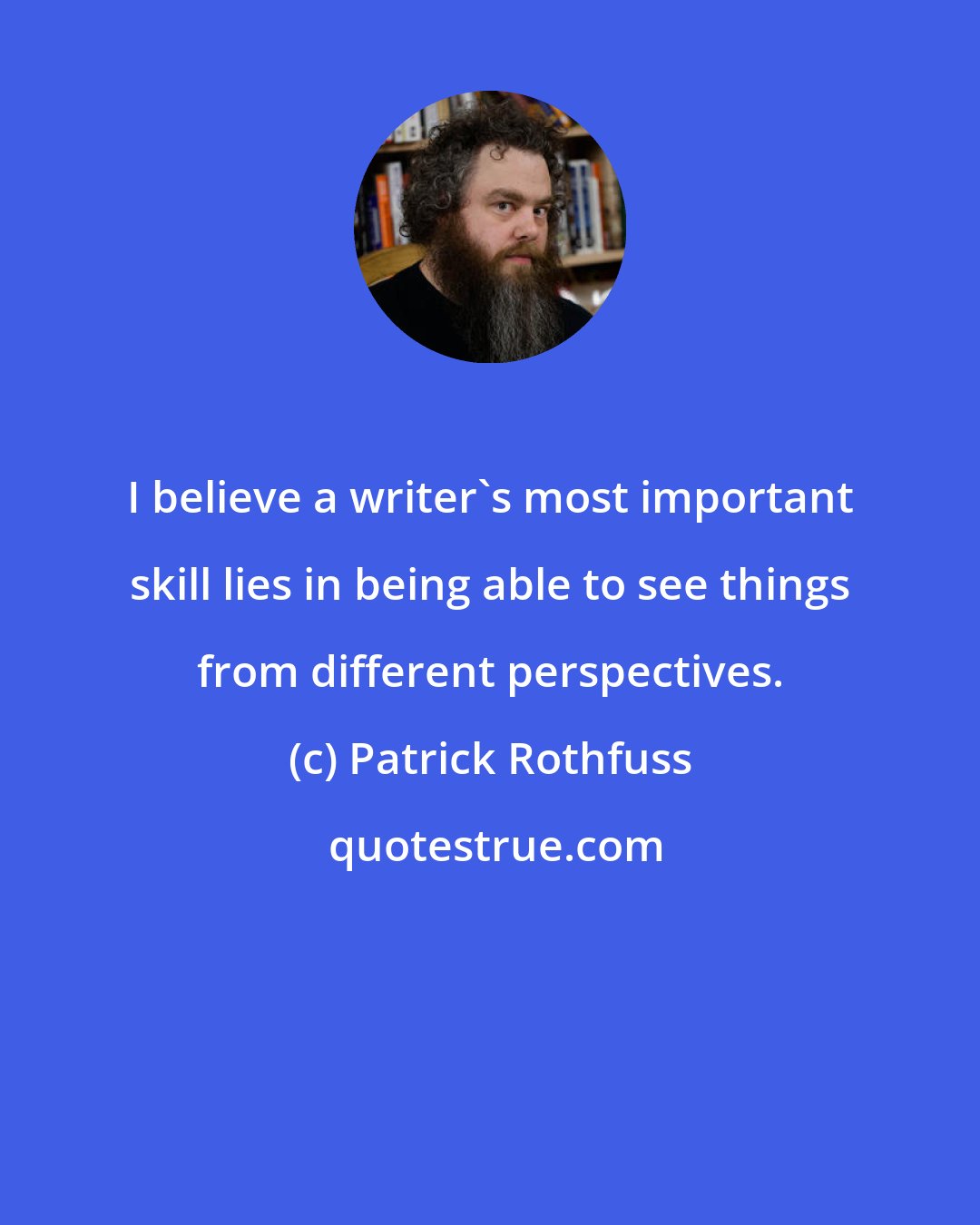 Patrick Rothfuss: I believe a writer's most important skill lies in being able to see things from different perspectives.