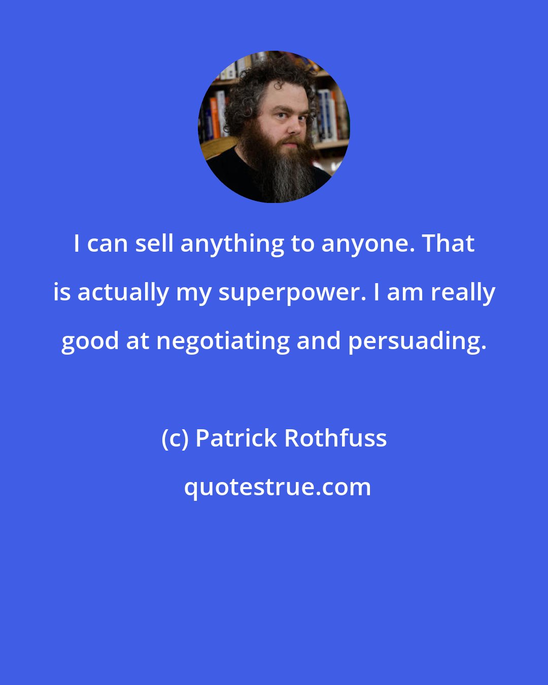 Patrick Rothfuss: I can sell anything to anyone. That is actually my superpower. I am really good at negotiating and persuading.