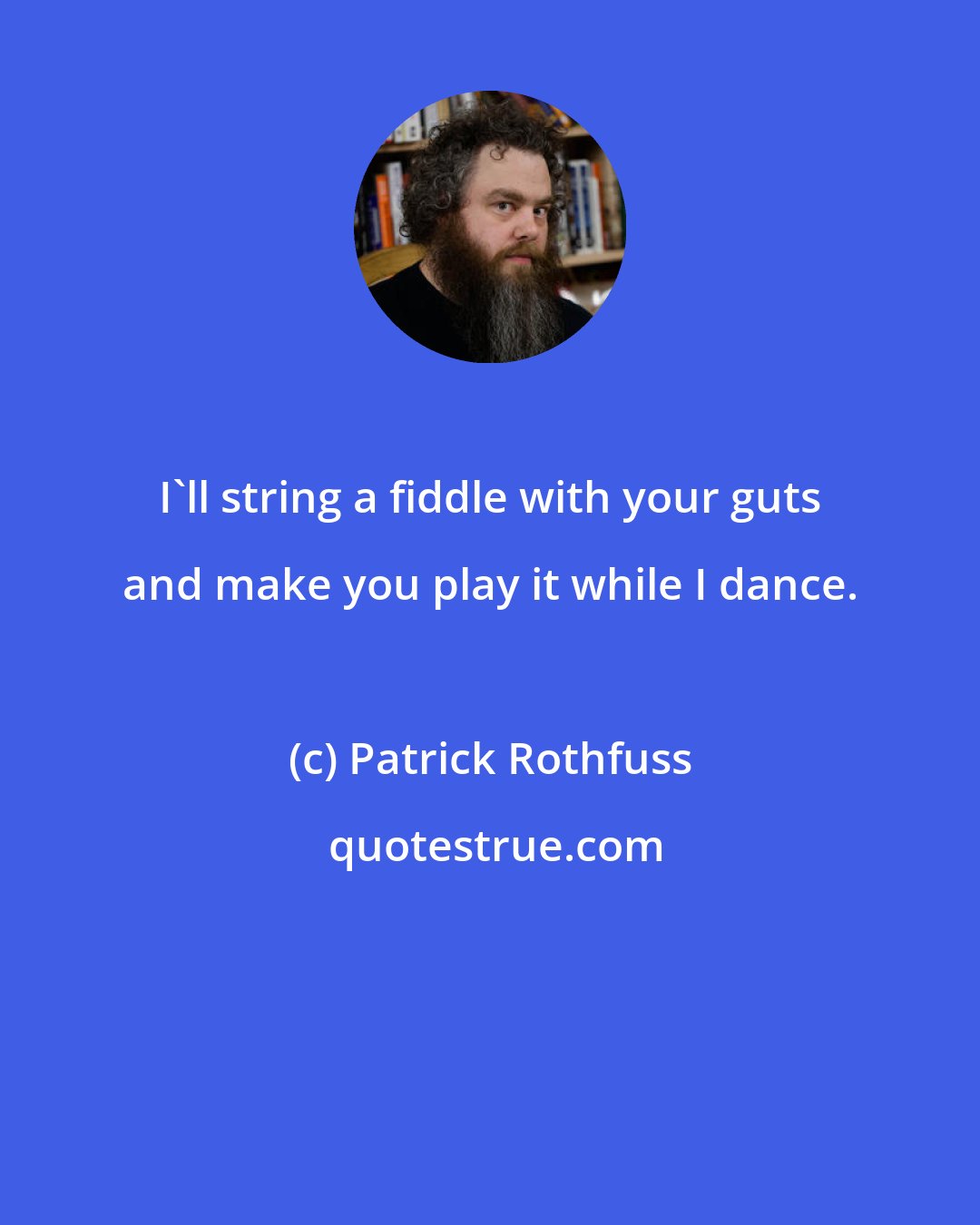 Patrick Rothfuss: I'll string a fiddle with your guts and make you play it while I dance.