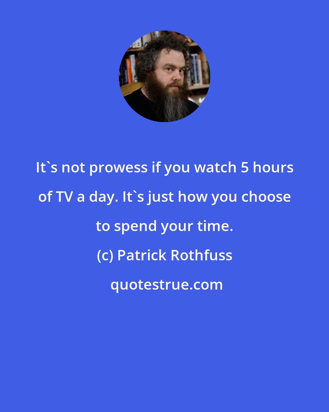 Patrick Rothfuss: It's not prowess if you watch 5 hours of TV a day. It's just how you choose to spend your time.