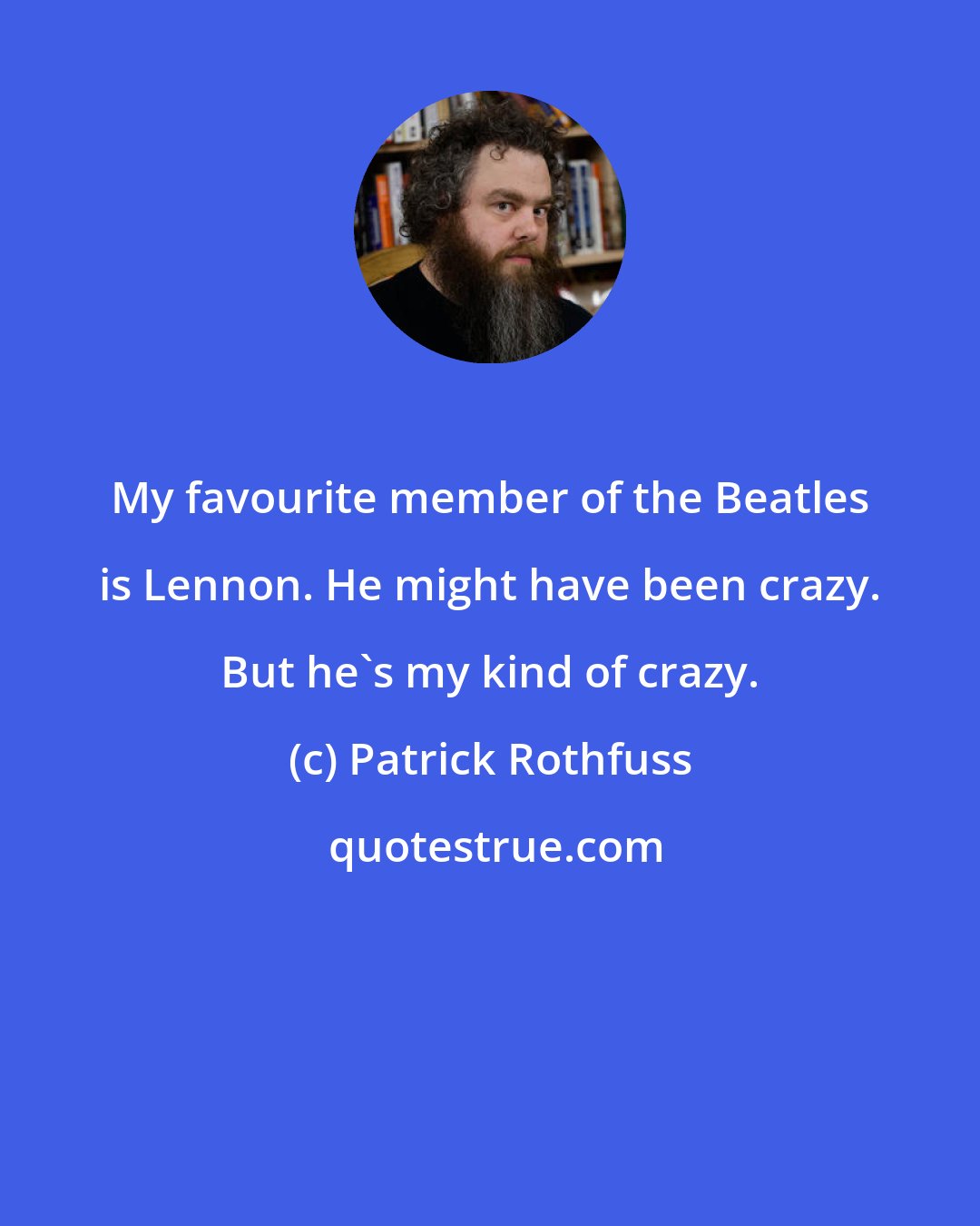 Patrick Rothfuss: My favourite member of the Beatles is Lennon. He might have been crazy. But he's my kind of crazy.