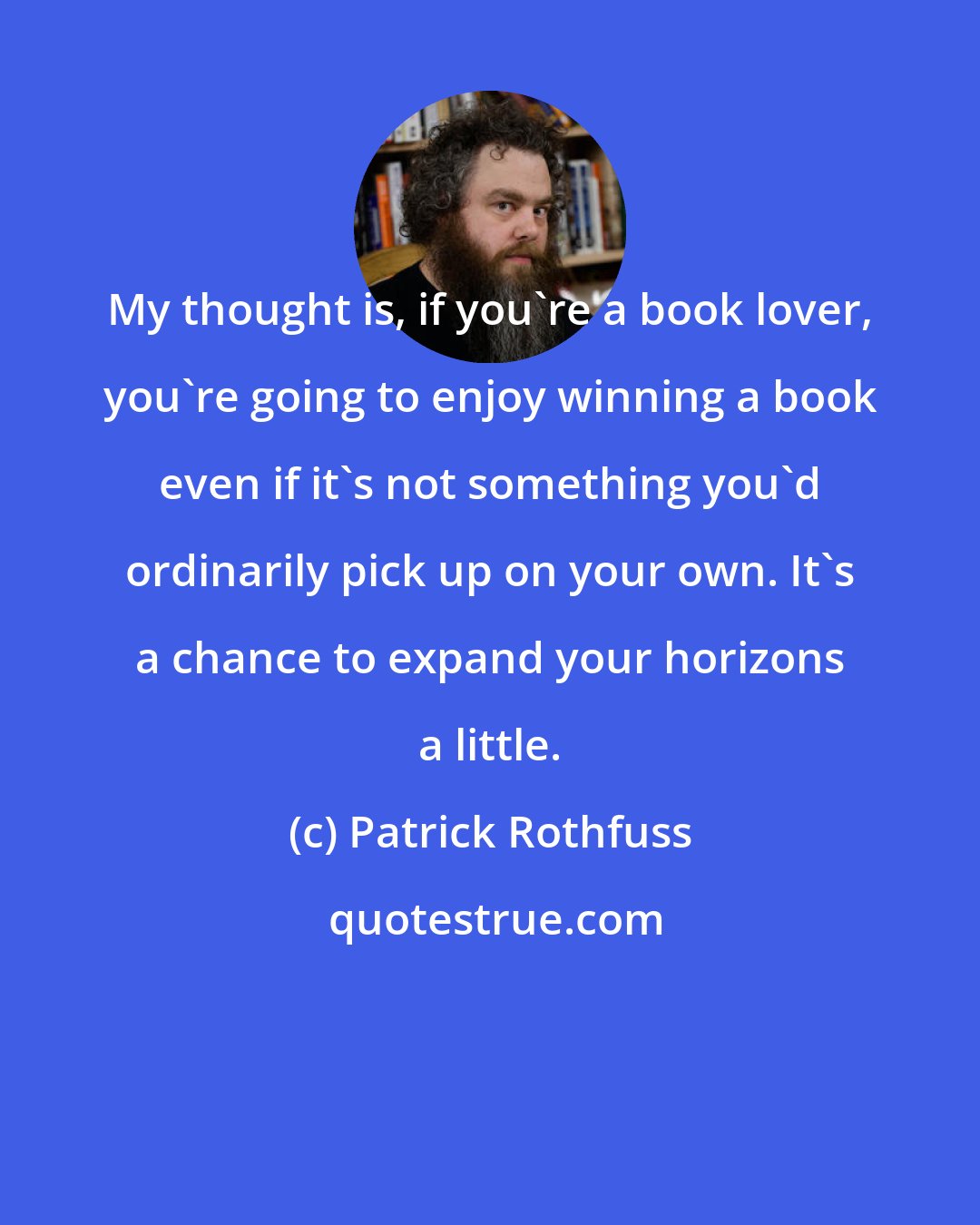 Patrick Rothfuss: My thought is, if you're a book lover, you're going to enjoy winning a book even if it's not something you'd ordinarily pick up on your own. It's a chance to expand your horizons a little.