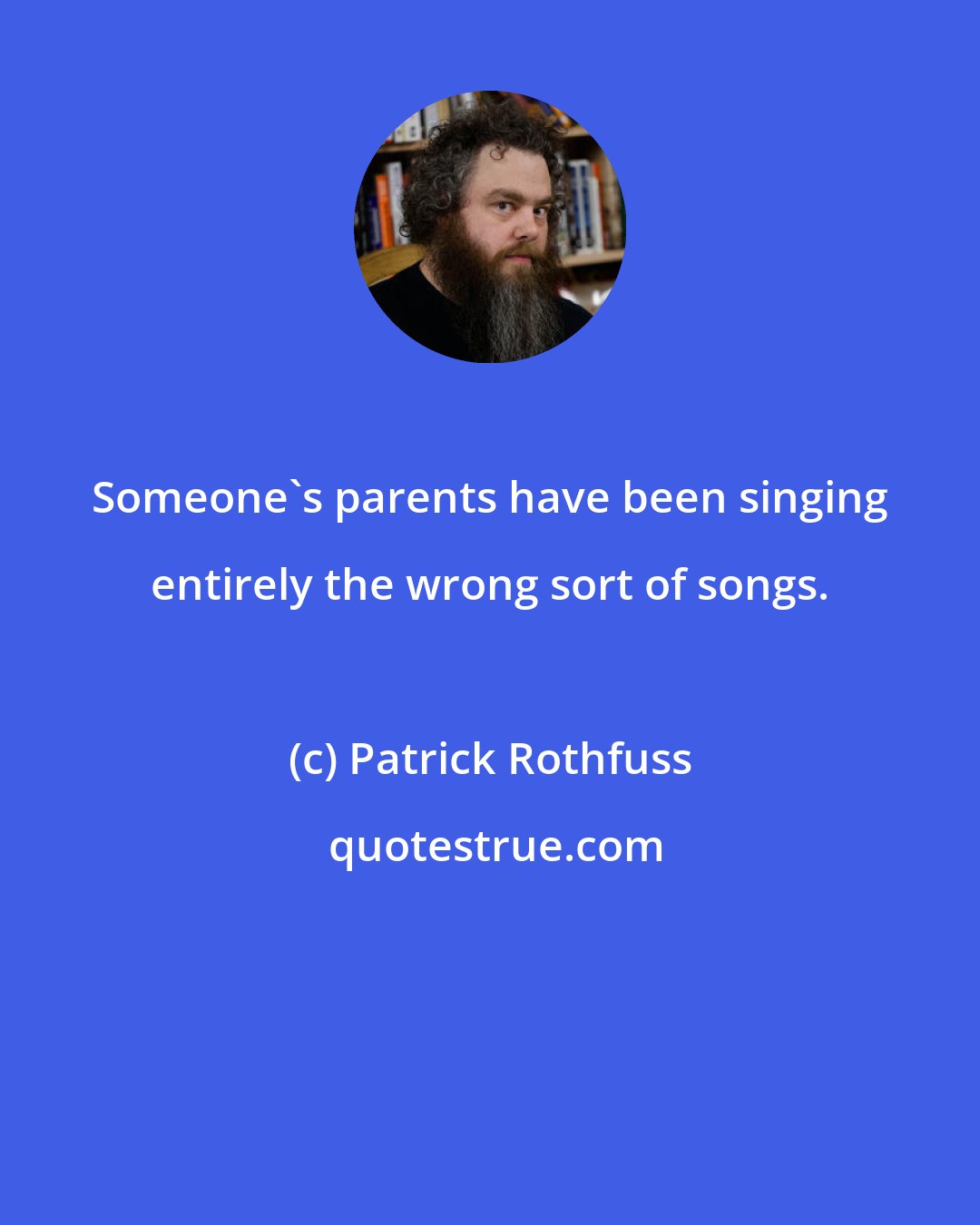 Patrick Rothfuss: Someone's parents have been singing entirely the wrong sort of songs.