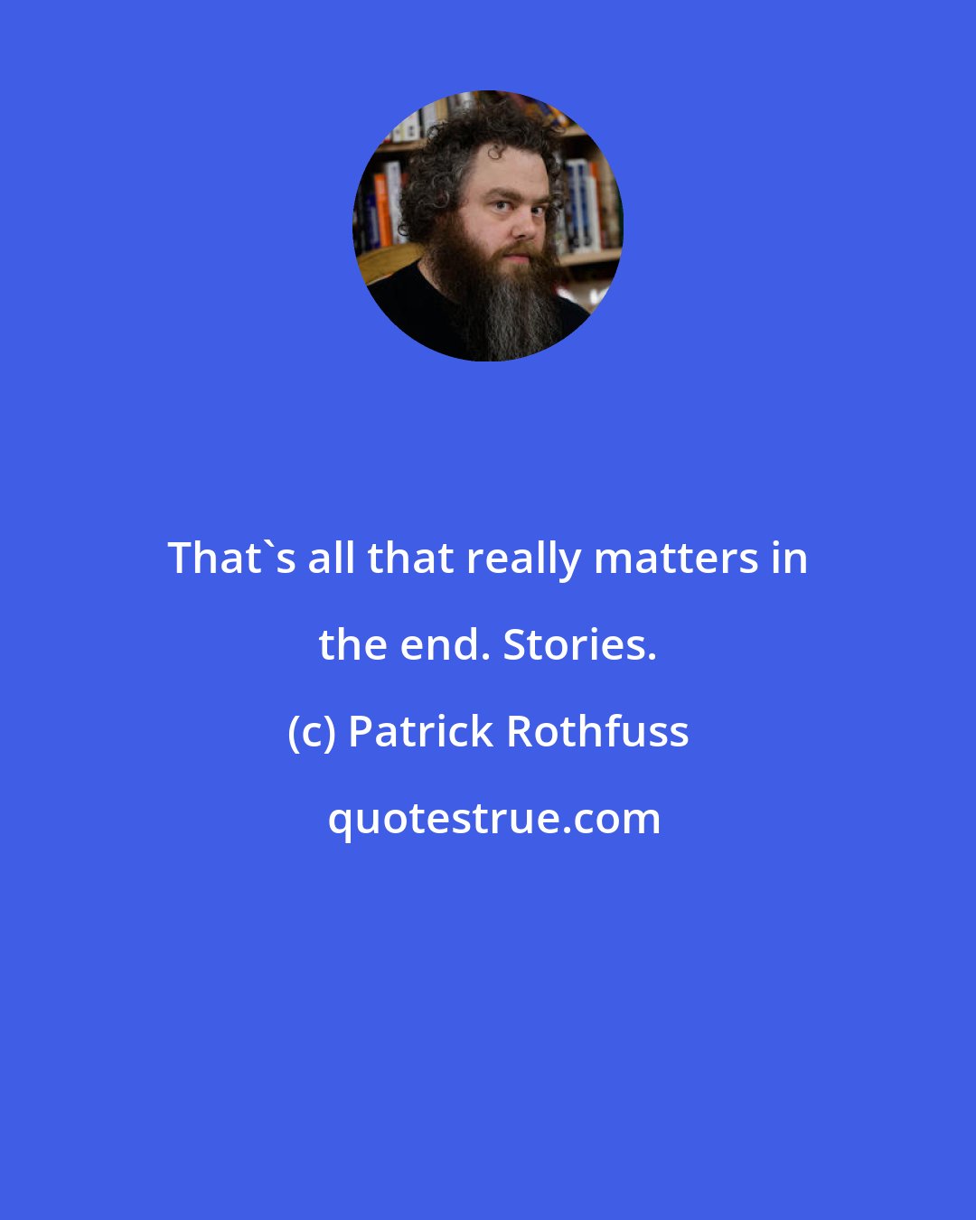 Patrick Rothfuss: That's all that really matters in the end. Stories.