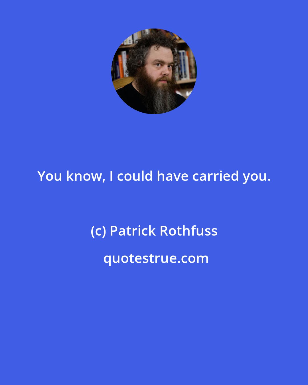 Patrick Rothfuss: You know, I could have carried you.