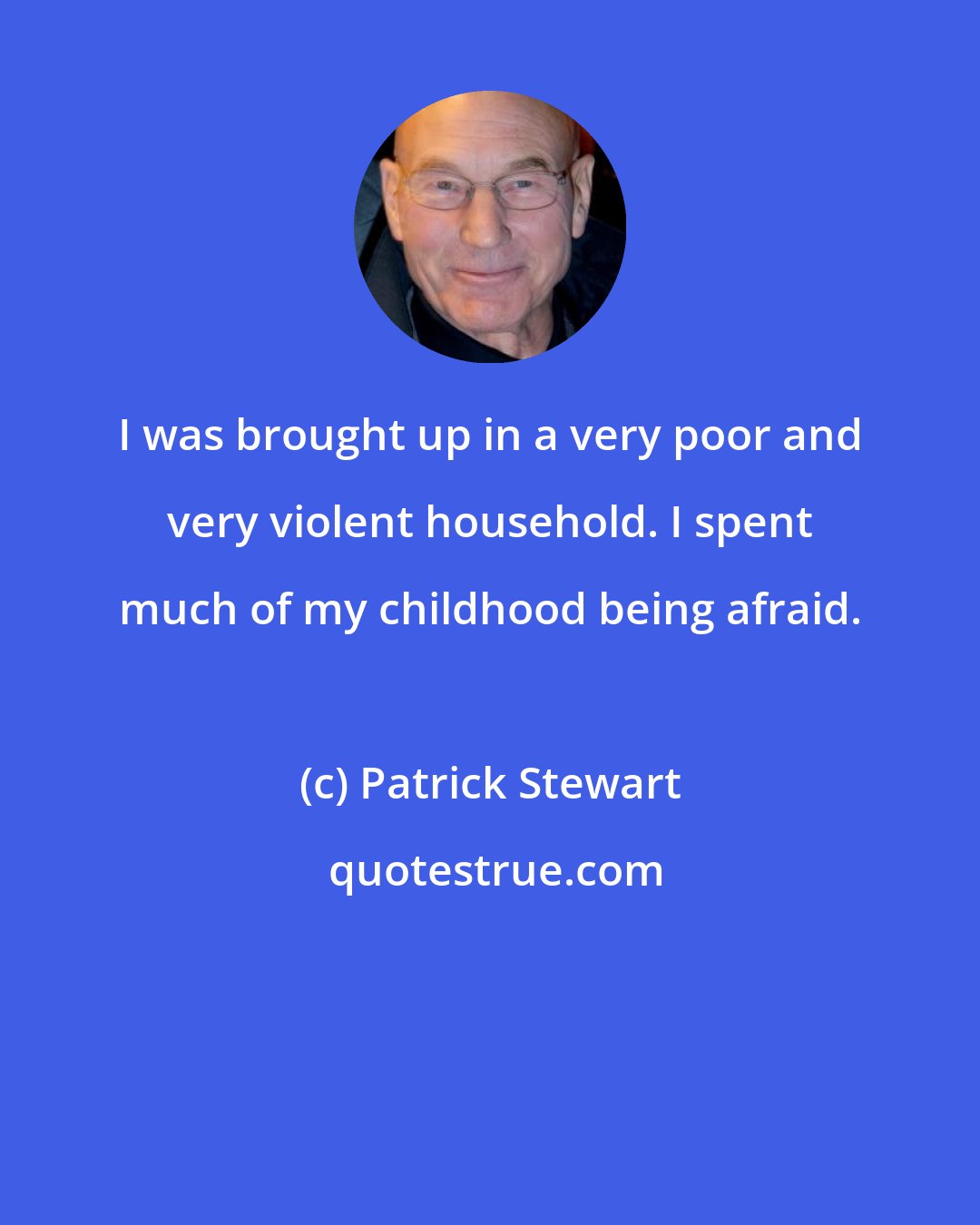 Patrick Stewart: I was brought up in a very poor and very violent household. I spent much of my childhood being afraid.
