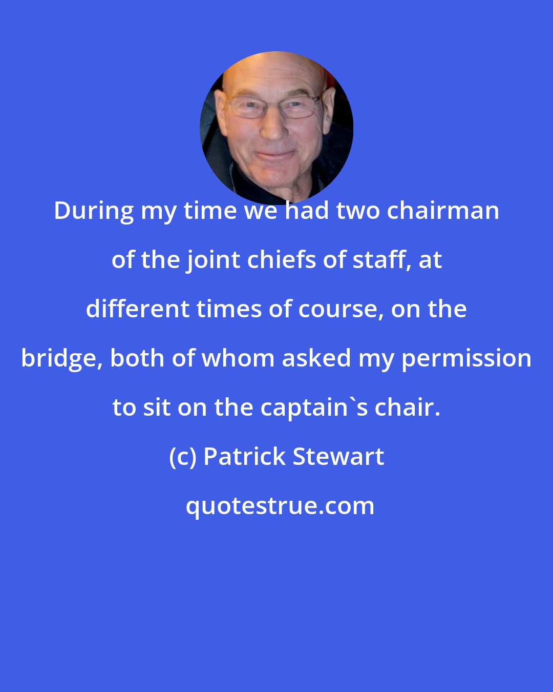 Patrick Stewart: During my time we had two chairman of the joint chiefs of staff, at different times of course, on the bridge, both of whom asked my permission to sit on the captain's chair.