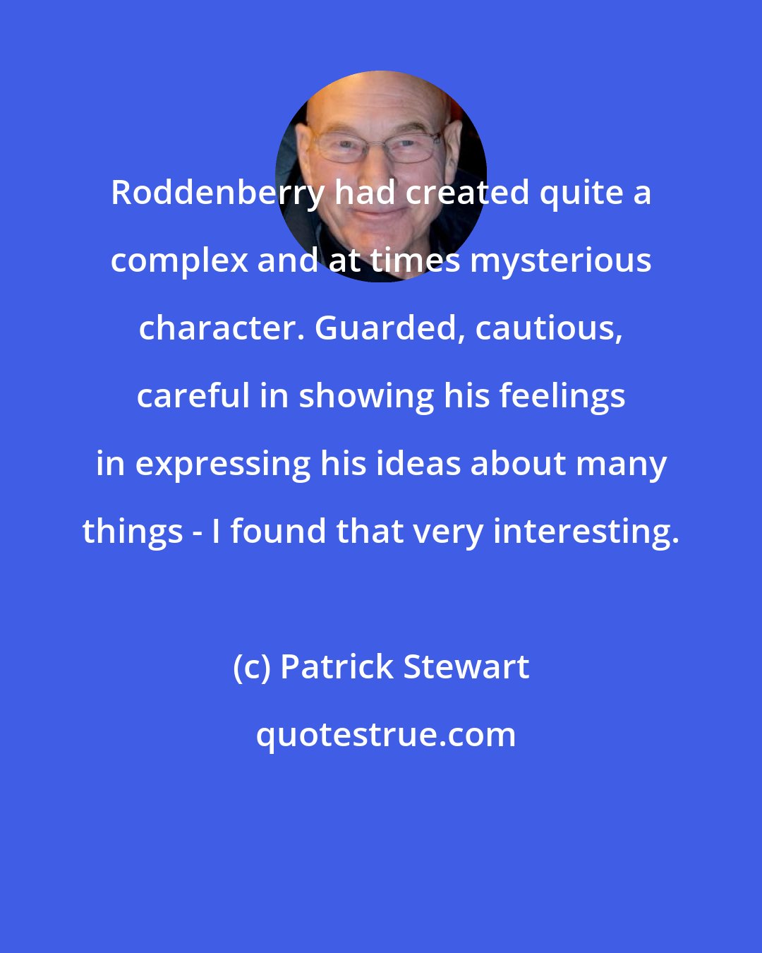 Patrick Stewart: Roddenberry had created quite a complex and at times mysterious character. Guarded, cautious, careful in showing his feelings in expressing his ideas about many things - I found that very interesting.