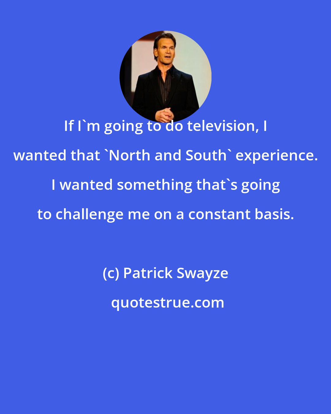 Patrick Swayze: If I'm going to do television, I wanted that 'North and South' experience. I wanted something that's going to challenge me on a constant basis.