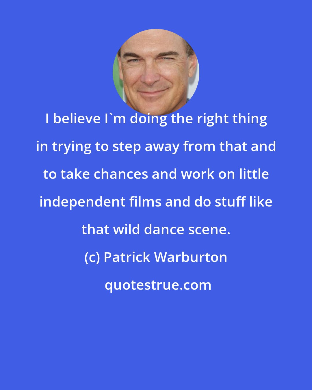 Patrick Warburton: I believe I'm doing the right thing in trying to step away from that and to take chances and work on little independent films and do stuff like that wild dance scene.