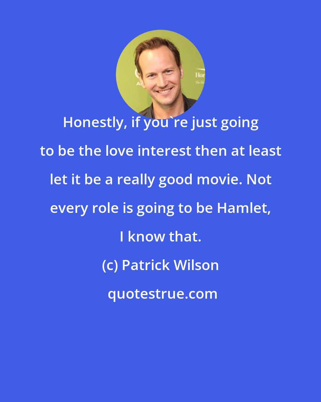 Patrick Wilson: Honestly, if you're just going to be the love interest then at least let it be a really good movie. Not every role is going to be Hamlet, I know that.