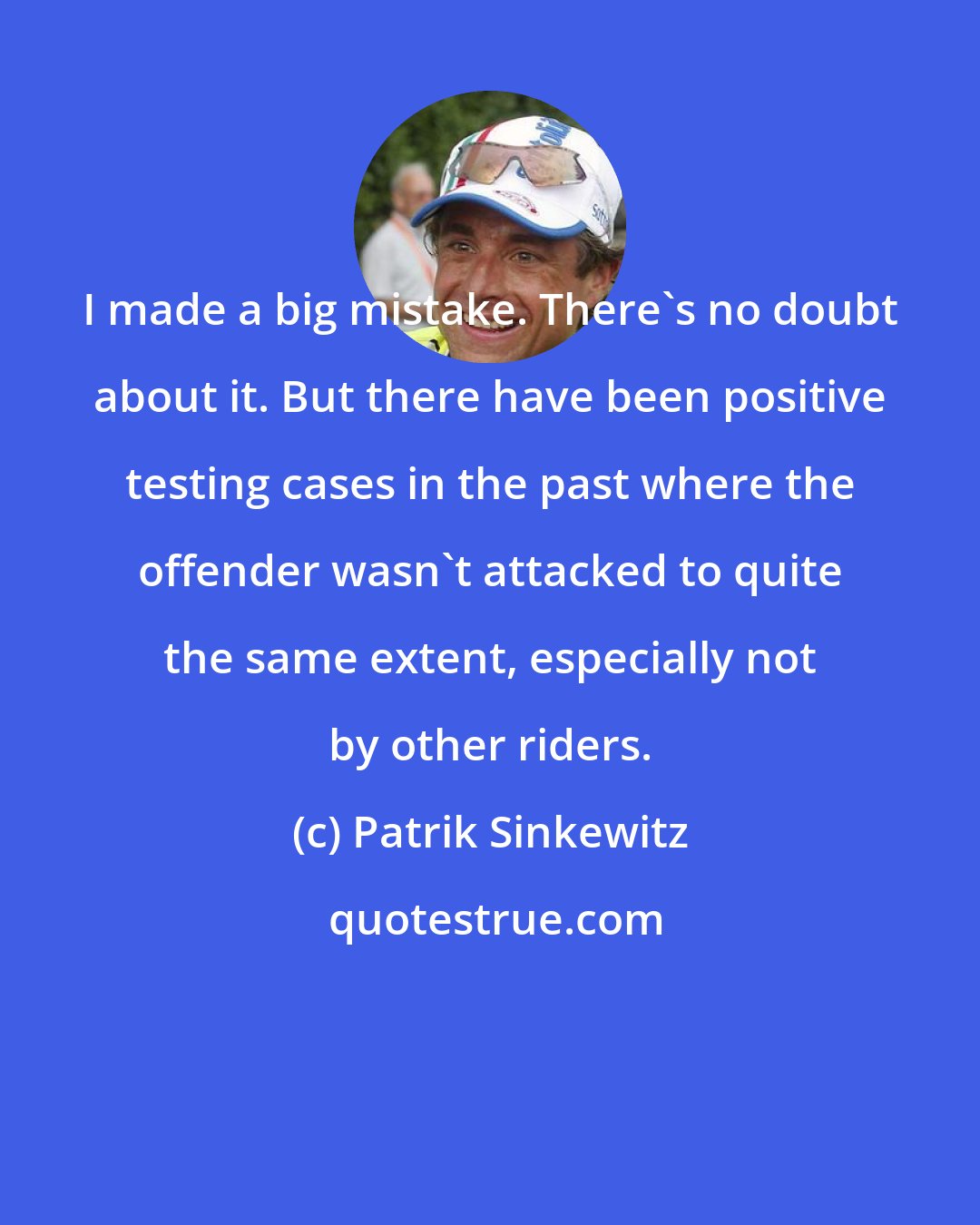 Patrik Sinkewitz: I made a big mistake. There's no doubt about it. But there have been positive testing cases in the past where the offender wasn't attacked to quite the same extent, especially not by other riders.