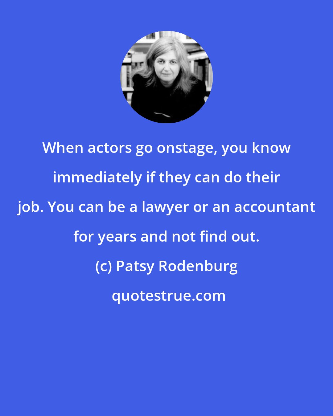 Patsy Rodenburg: When actors go onstage, you know immediately if they can do their job. You can be a lawyer or an accountant for years and not find out.