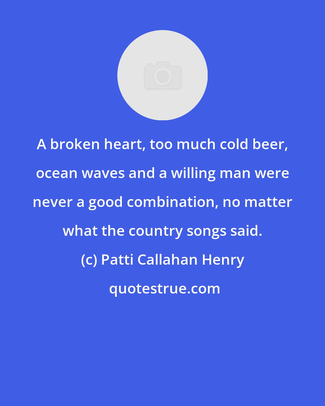 Patti Callahan Henry: A broken heart, too much cold beer, ocean waves and a willing man were never a good combination, no matter what the country songs said.