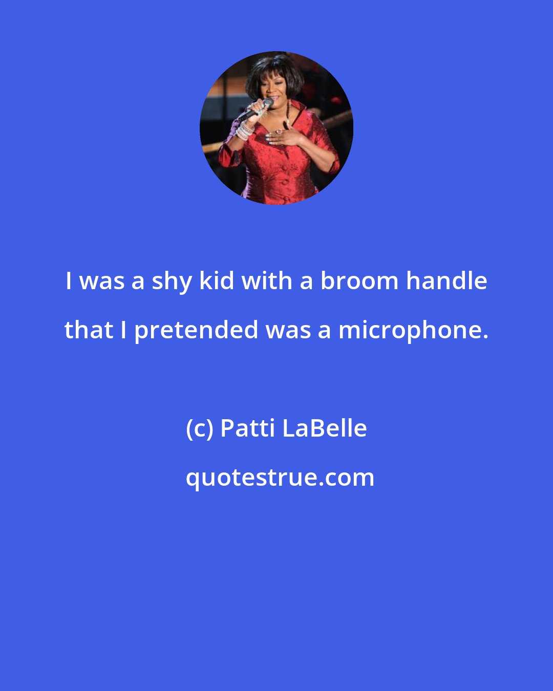 Patti LaBelle: I was a shy kid with a broom handle that I pretended was a microphone.