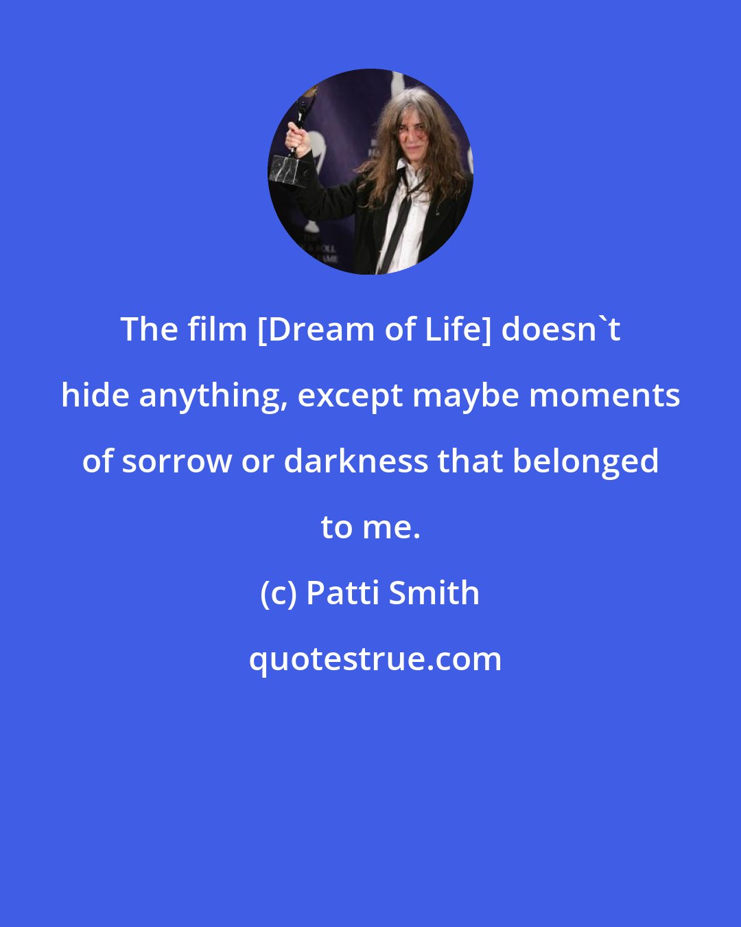 Patti Smith: The film [Dream of Life] doesn't hide anything, except maybe moments of sorrow or darkness that belonged to me.
