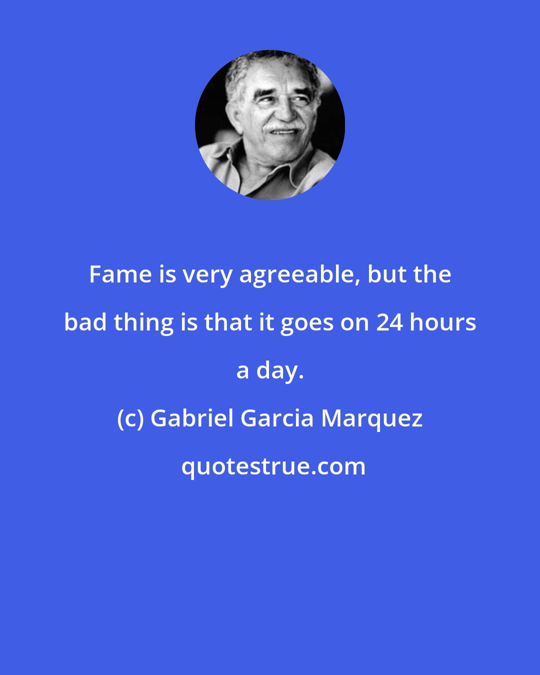 Gabriel Garcia Marquez: Fame is very agreeable, but the bad thing is that it goes on 24 hours a day.