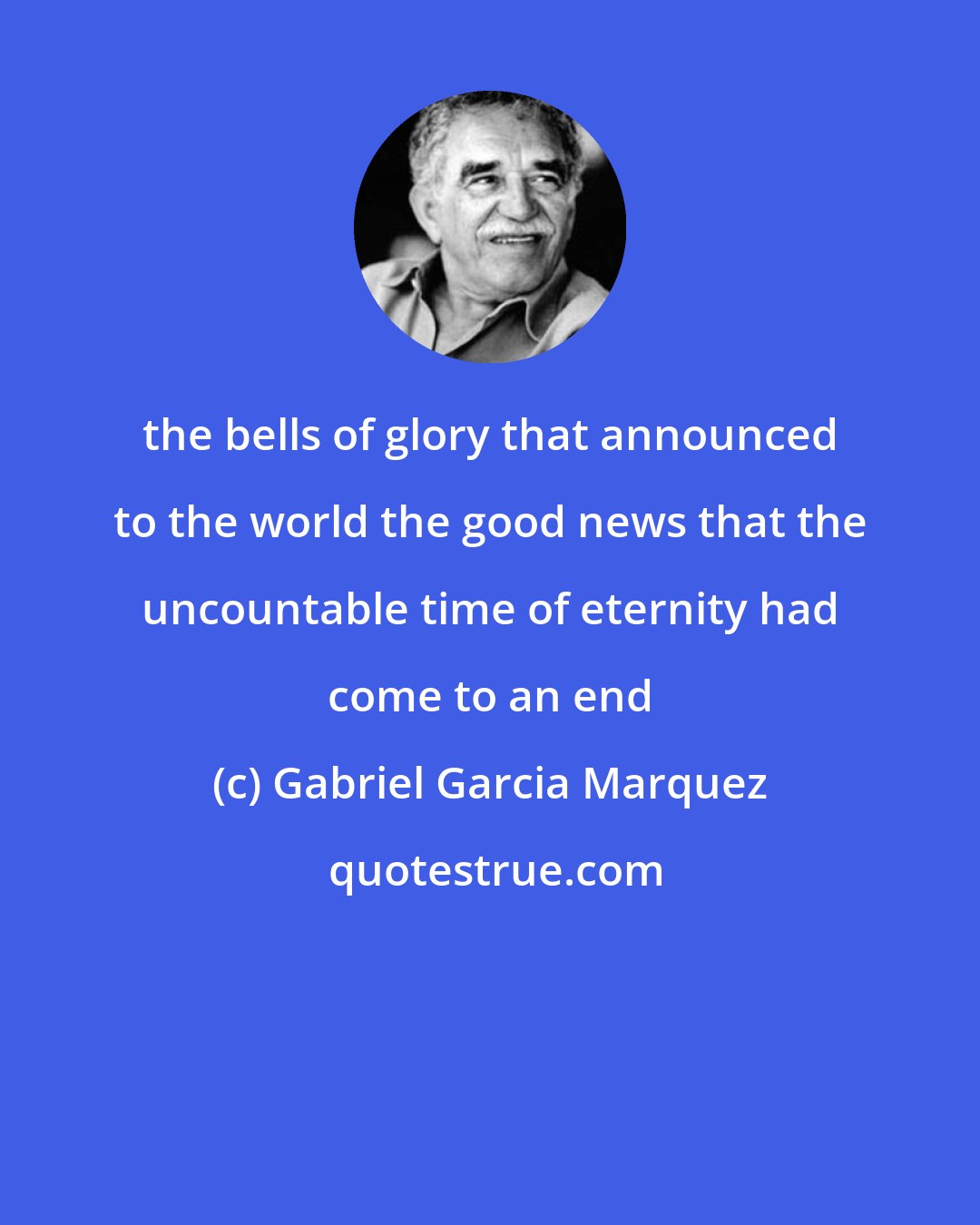 Gabriel Garcia Marquez: the bells of glory that announced to the world the good news that the uncountable time of eternity had come to an end