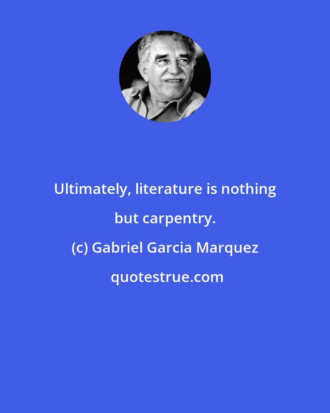 Gabriel Garcia Marquez: Ultimately, literature is nothing but carpentry.