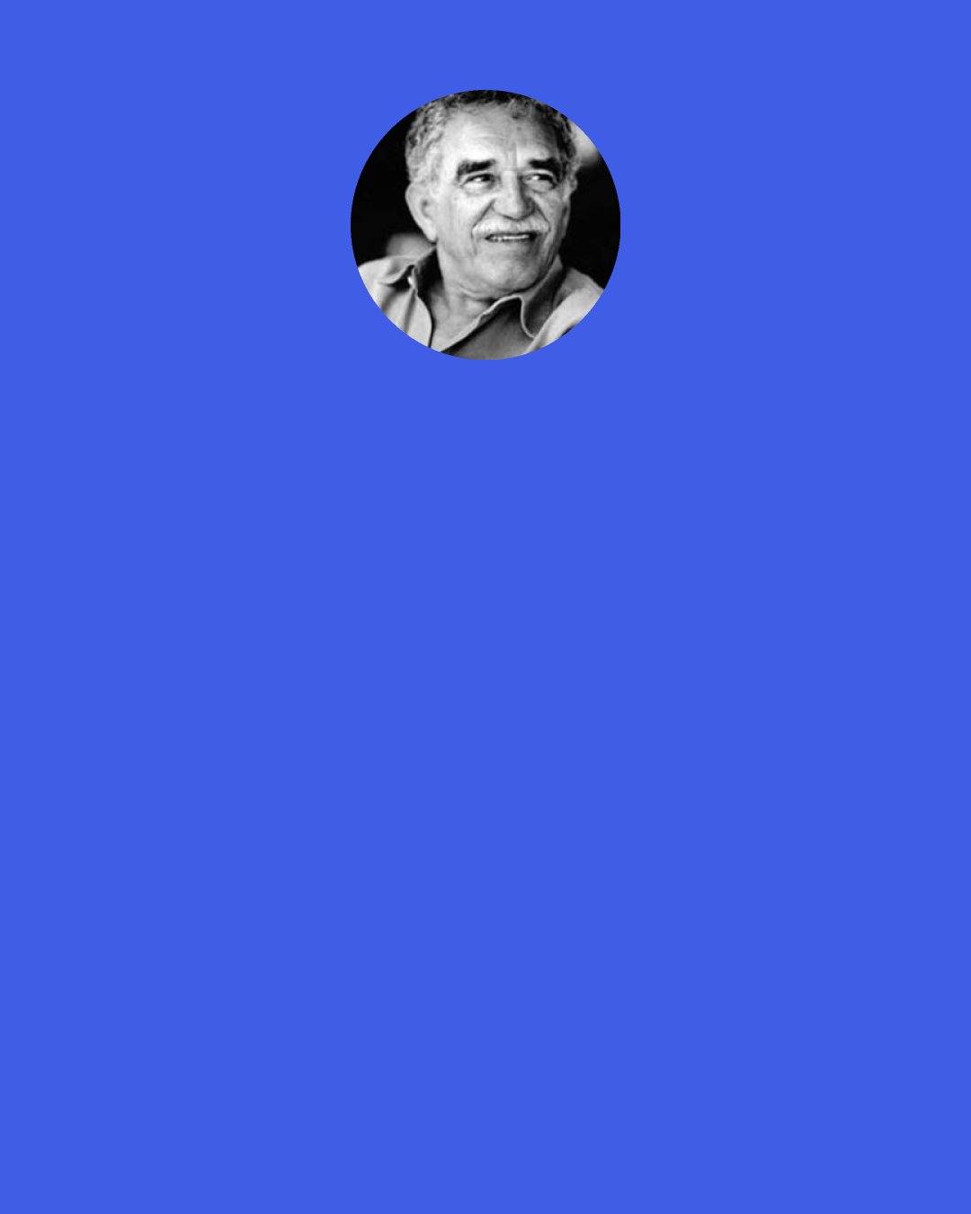 Gabriel Garcia Marquez: What does he say?' he asked. 'He’s very sad,’ Úrsula answered, ‘because he thinks that you’re going to die.' 'Tell him,' the colonel said, smiling, 'that a person doesn’t die when he should but when he can.