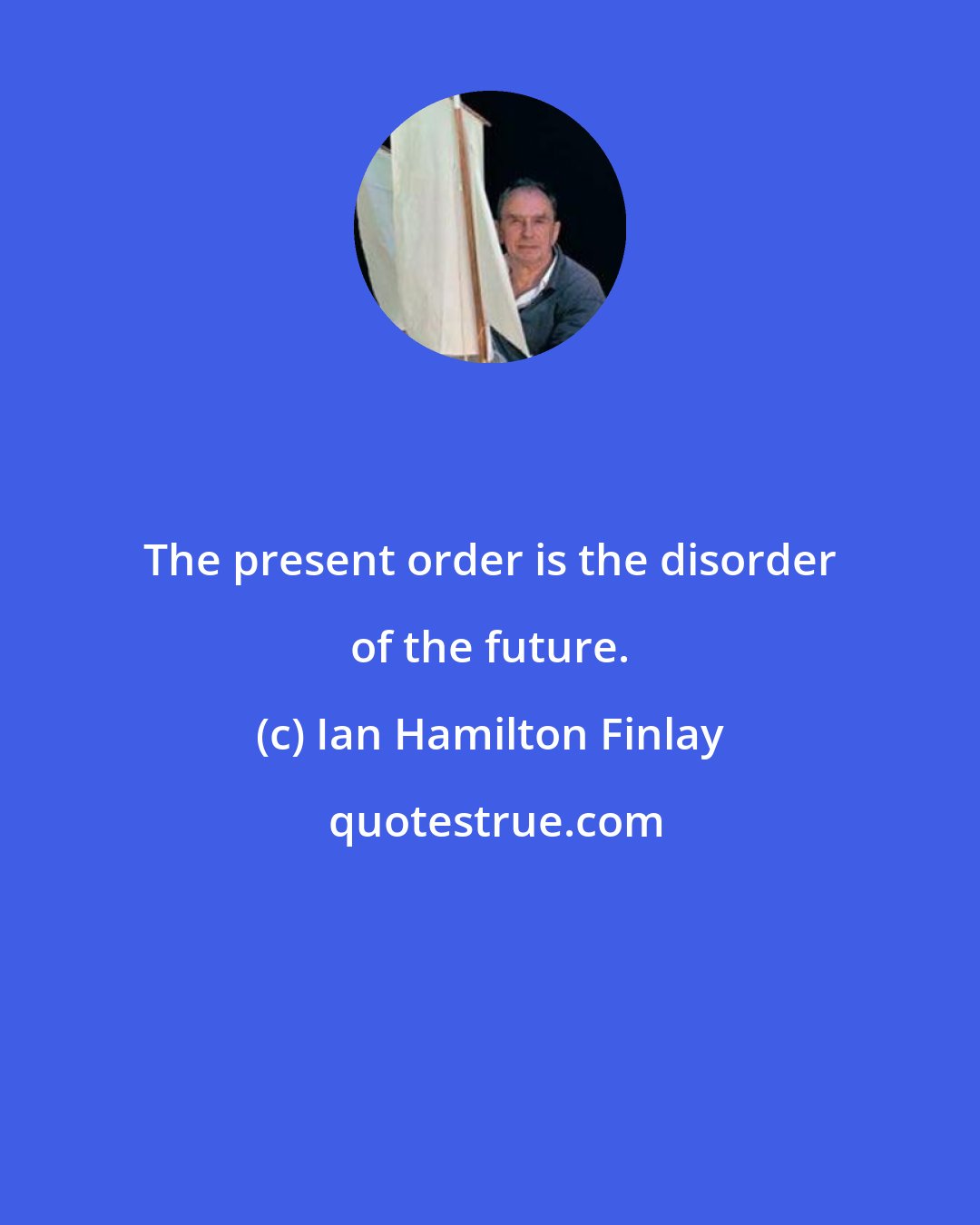 Ian Hamilton Finlay: The present order is the disorder of the future.