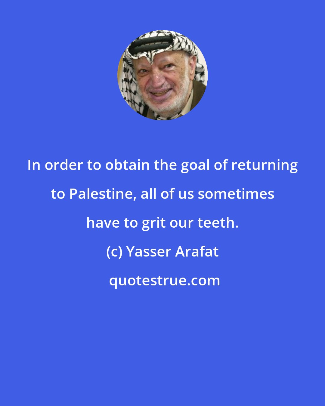 Yasser Arafat: In order to obtain the goal of returning to Palestine, all of us sometimes have to grit our teeth.