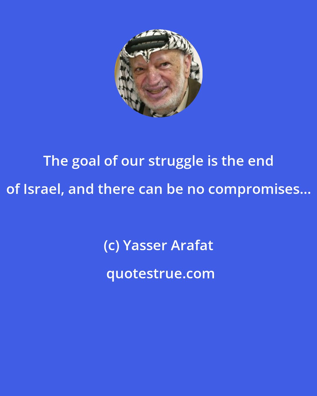 Yasser Arafat: The goal of our struggle is the end of Israel, and there can be no compromises...