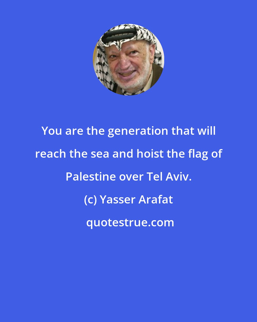 Yasser Arafat: You are the generation that will reach the sea and hoist the flag of Palestine over Tel Aviv.