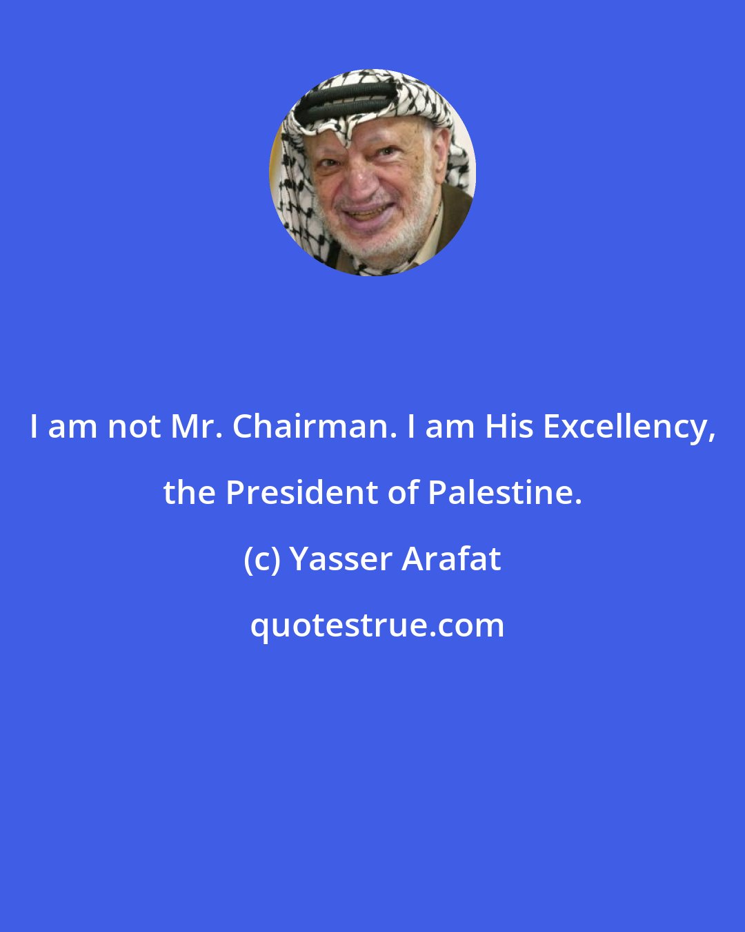 Yasser Arafat: I am not Mr. Chairman. I am His Excellency, the President of Palestine.