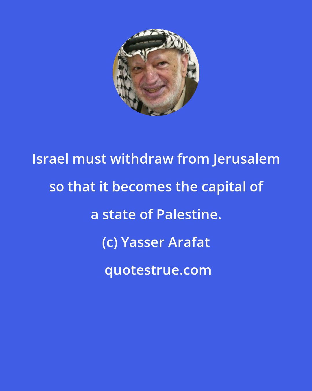 Yasser Arafat: Israel must withdraw from Jerusalem so that it becomes the capital of a state of Palestine.