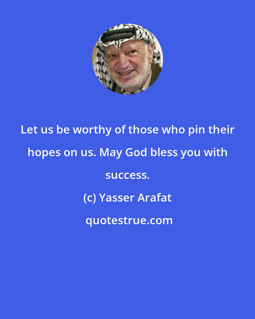Yasser Arafat: Let us be worthy of those who pin their hopes on us. May God bless you with success.