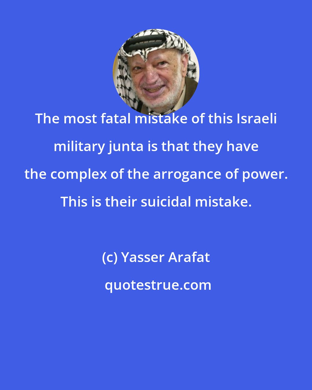 Yasser Arafat: The most fatal mistake of this Israeli military junta is that they have the complex of the arrogance of power. This is their suicidal mistake.