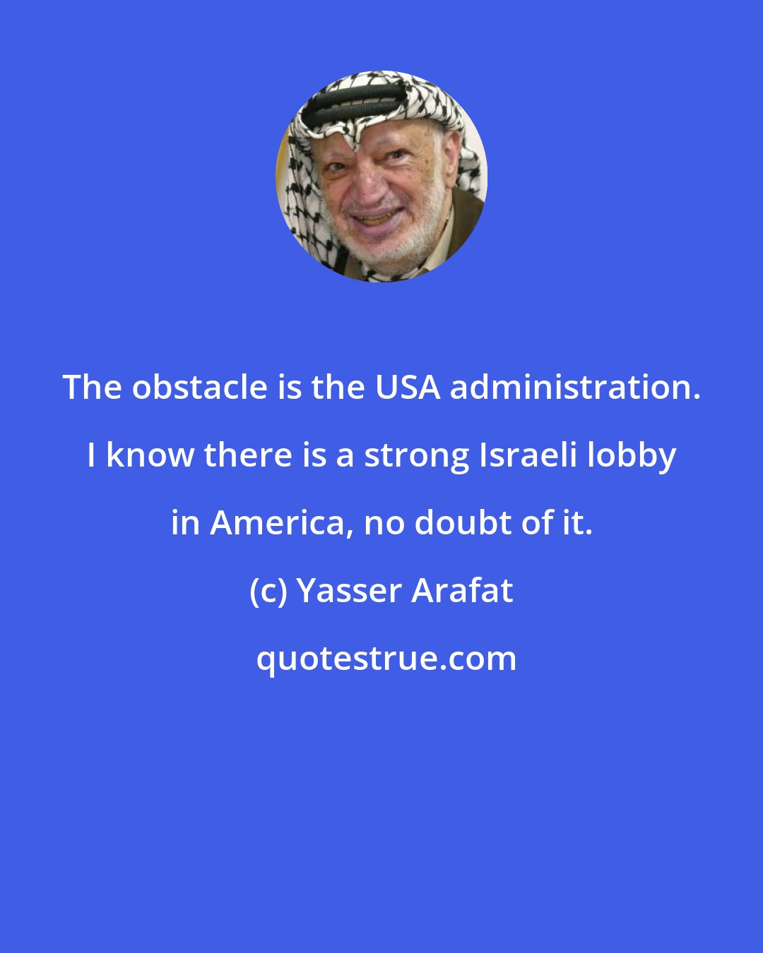 Yasser Arafat: The obstacle is the USA administration. I know there is a strong Israeli lobby in America, no doubt of it.