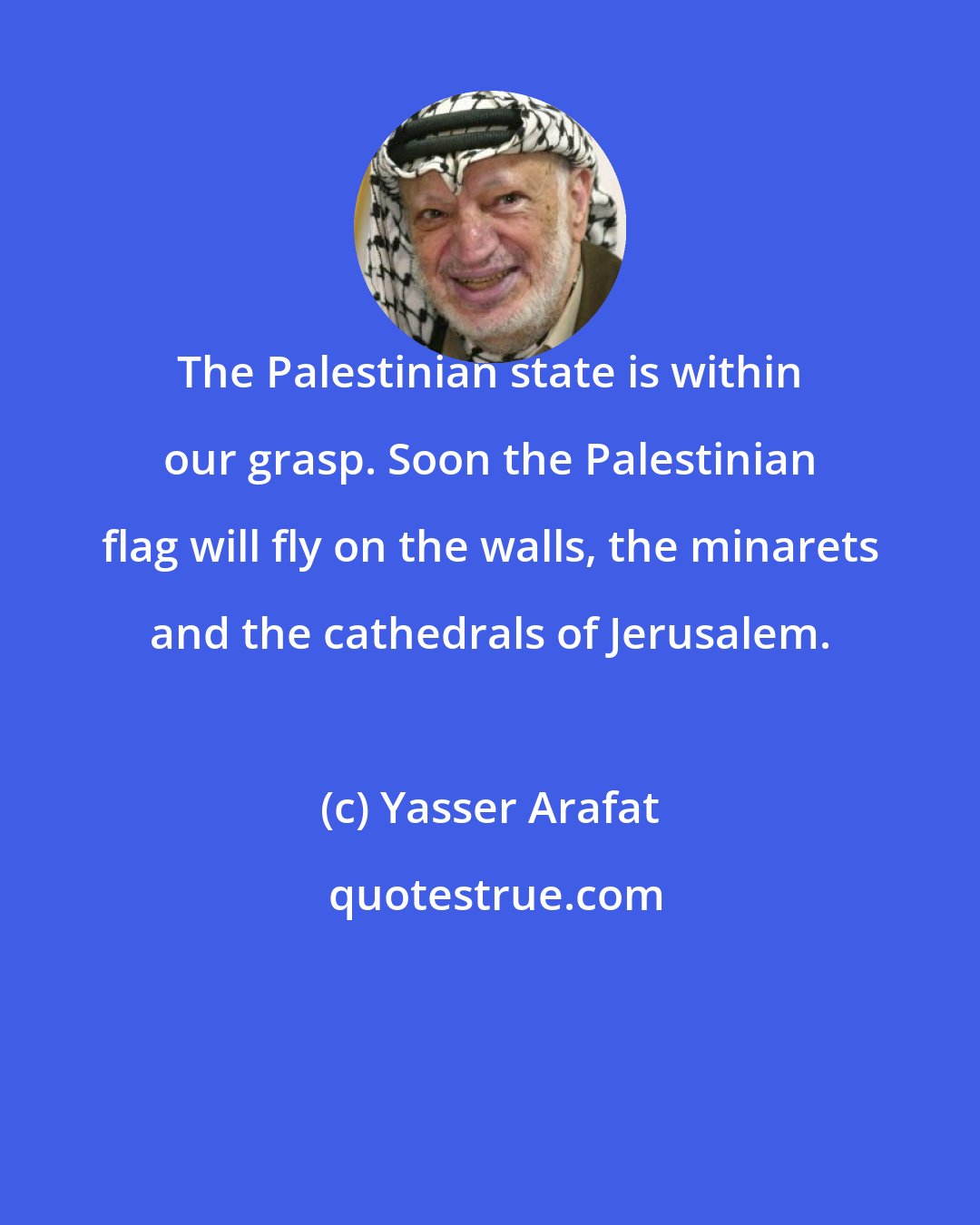 Yasser Arafat: The Palestinian state is within our grasp. Soon the Palestinian flag will fly on the walls, the minarets and the cathedrals of Jerusalem.