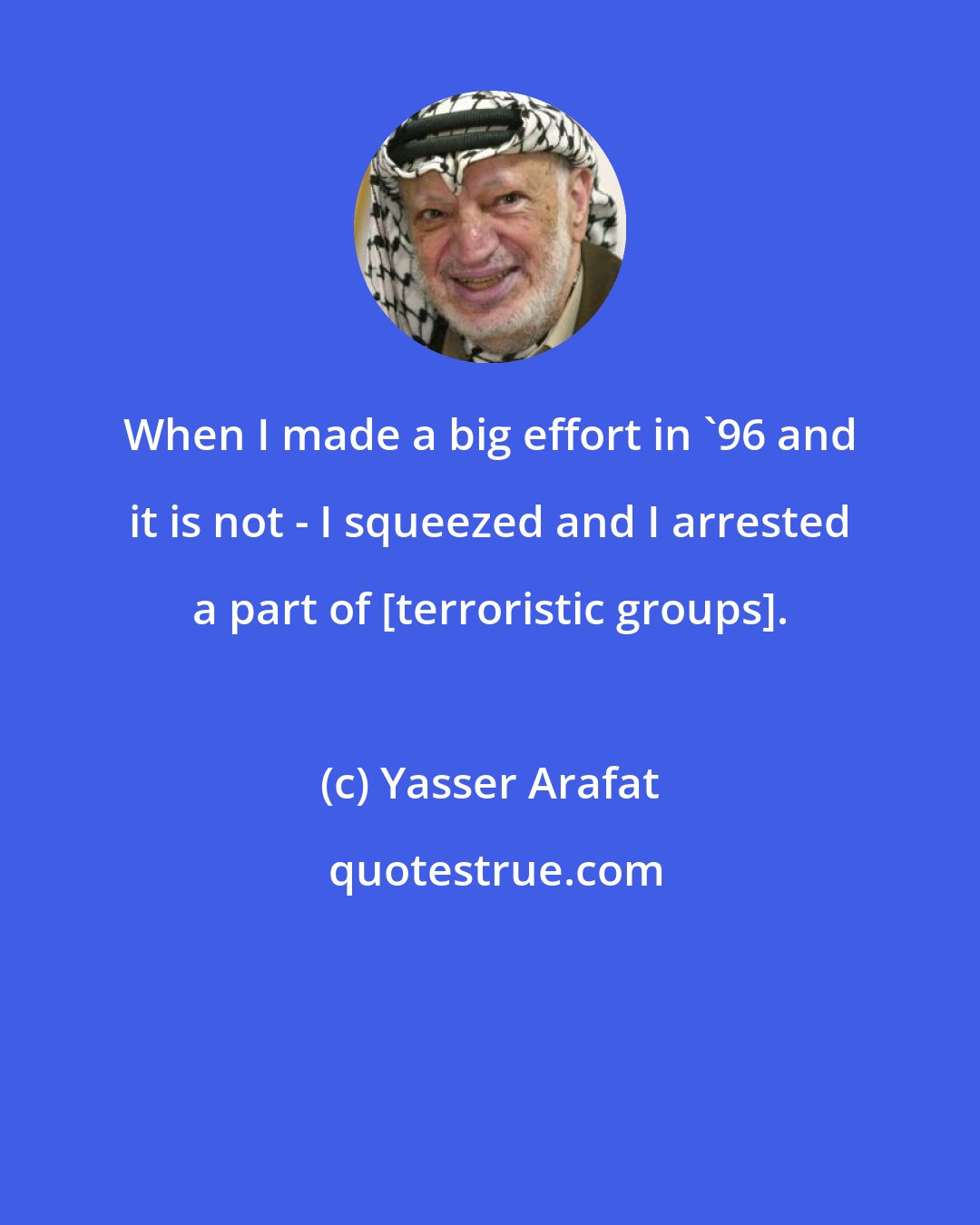 Yasser Arafat: When I made a big effort in '96 and it is not - I squeezed and I arrested a part of [terroristic groups].
