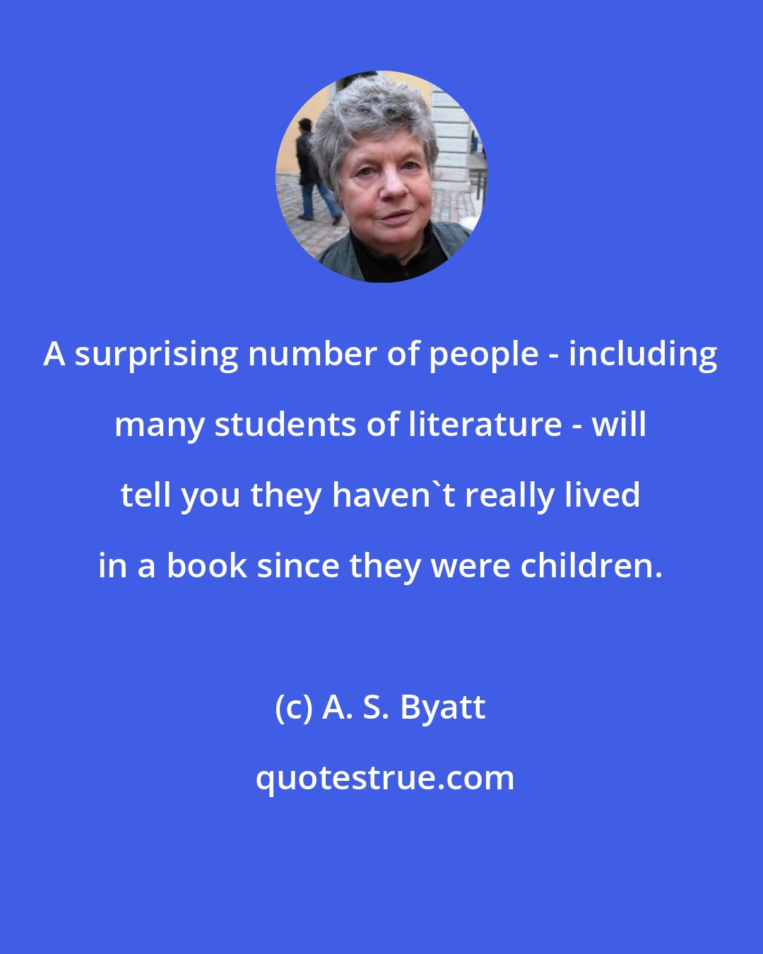 A. S. Byatt: A surprising number of people - including many students of literature - will tell you they haven't really lived in a book since they were children.
