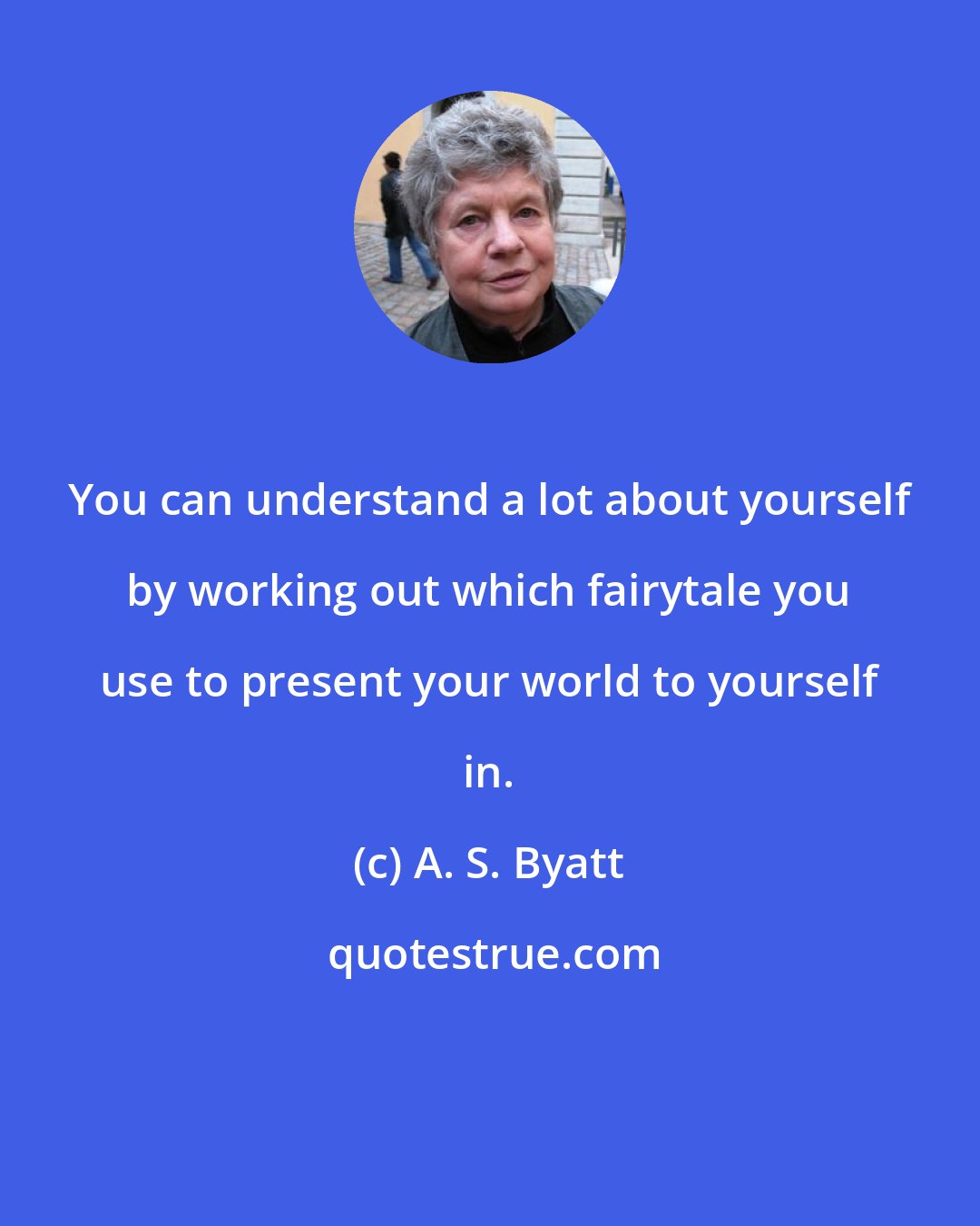 A. S. Byatt: You can understand a lot about yourself by working out which fairytale you use to present your world to yourself in.