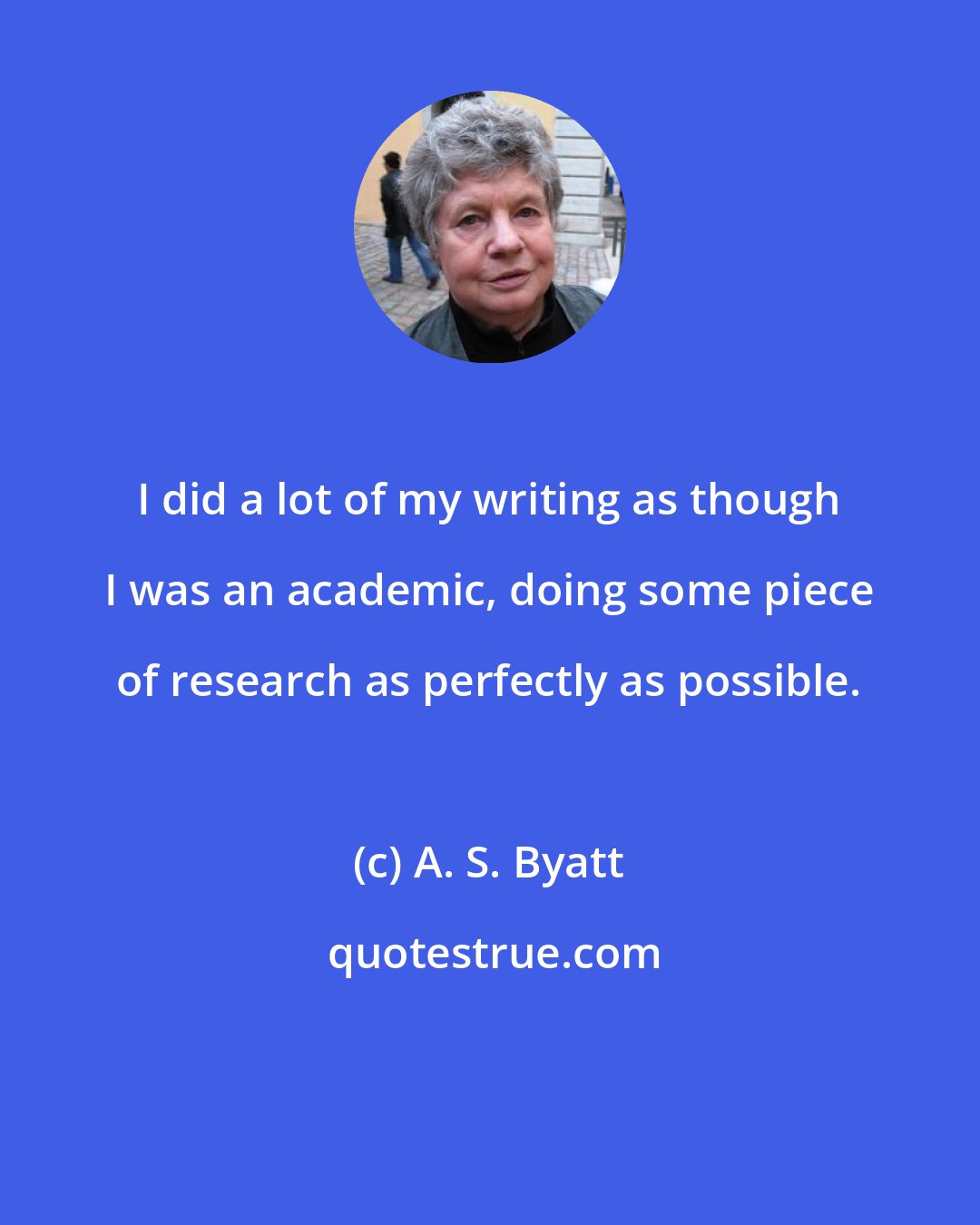 A. S. Byatt: I did a lot of my writing as though I was an academic, doing some piece of research as perfectly as possible.