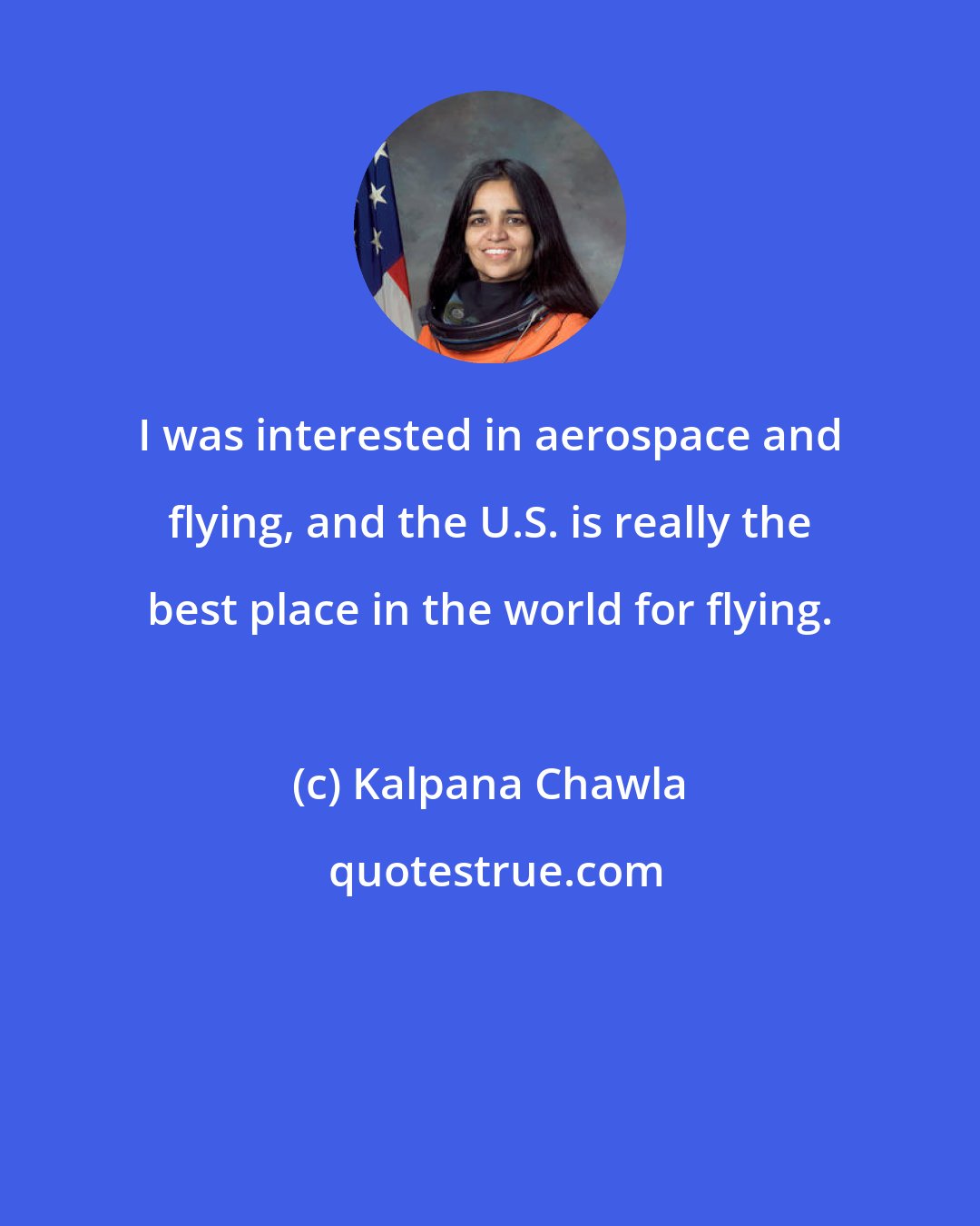 Kalpana Chawla: I was interested in aerospace and flying, and the U.S. is really the best place in the world for flying.