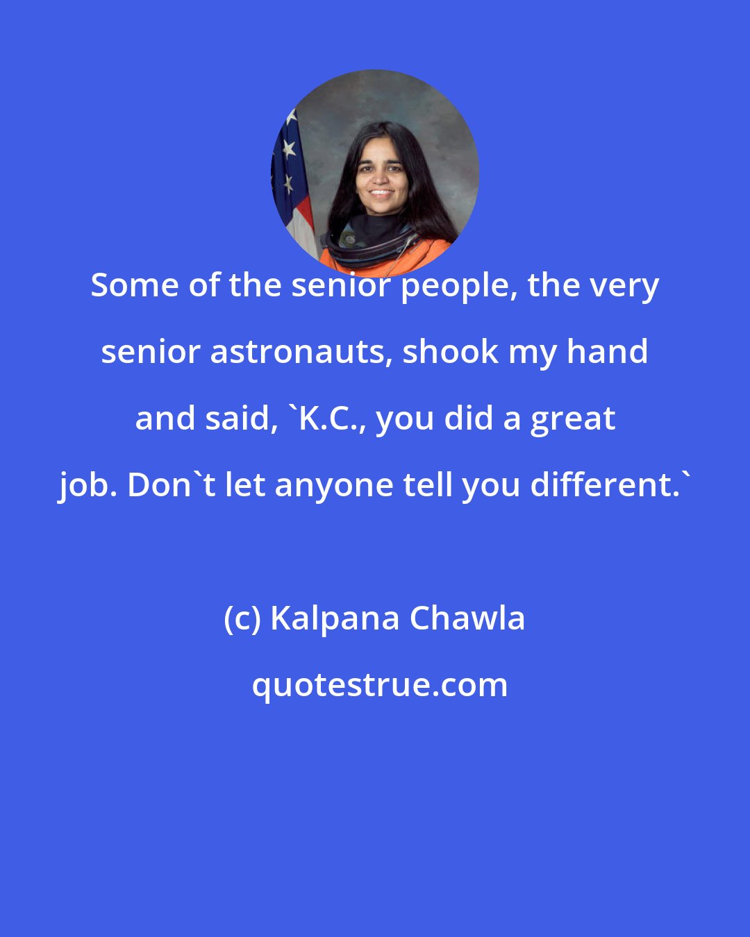 Kalpana Chawla: Some of the senior people, the very senior astronauts, shook my hand and said, 'K.C., you did a great job. Don't let anyone tell you different.'