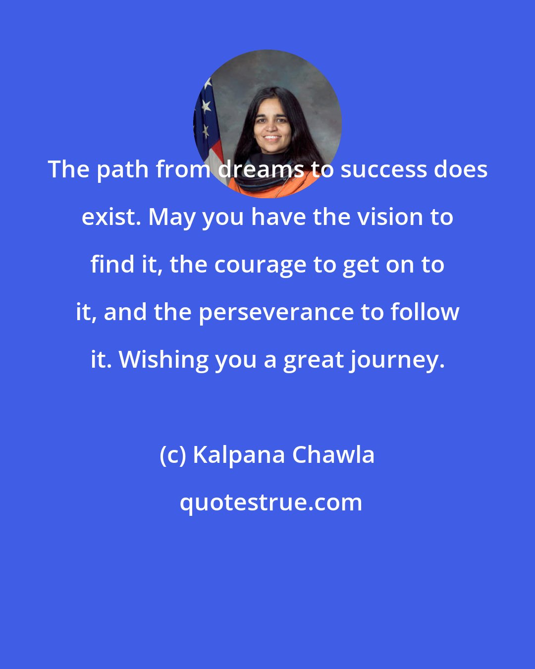 Kalpana Chawla: The path from dreams to success does exist. May you have the vision to find it, the courage to get on to it, and the perseverance to follow it. Wishing you a great journey.