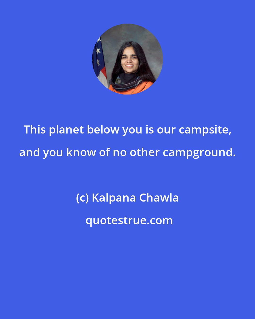 Kalpana Chawla: This planet below you is our campsite, and you know of no other campground.