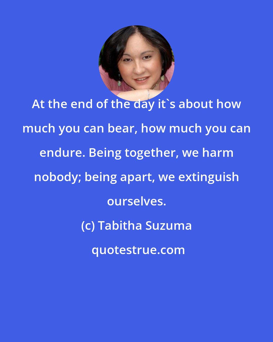 Tabitha Suzuma: At the end of the day it's about how much you can bear, how much you can endure. Being together, we harm nobody; being apart, we extinguish ourselves.