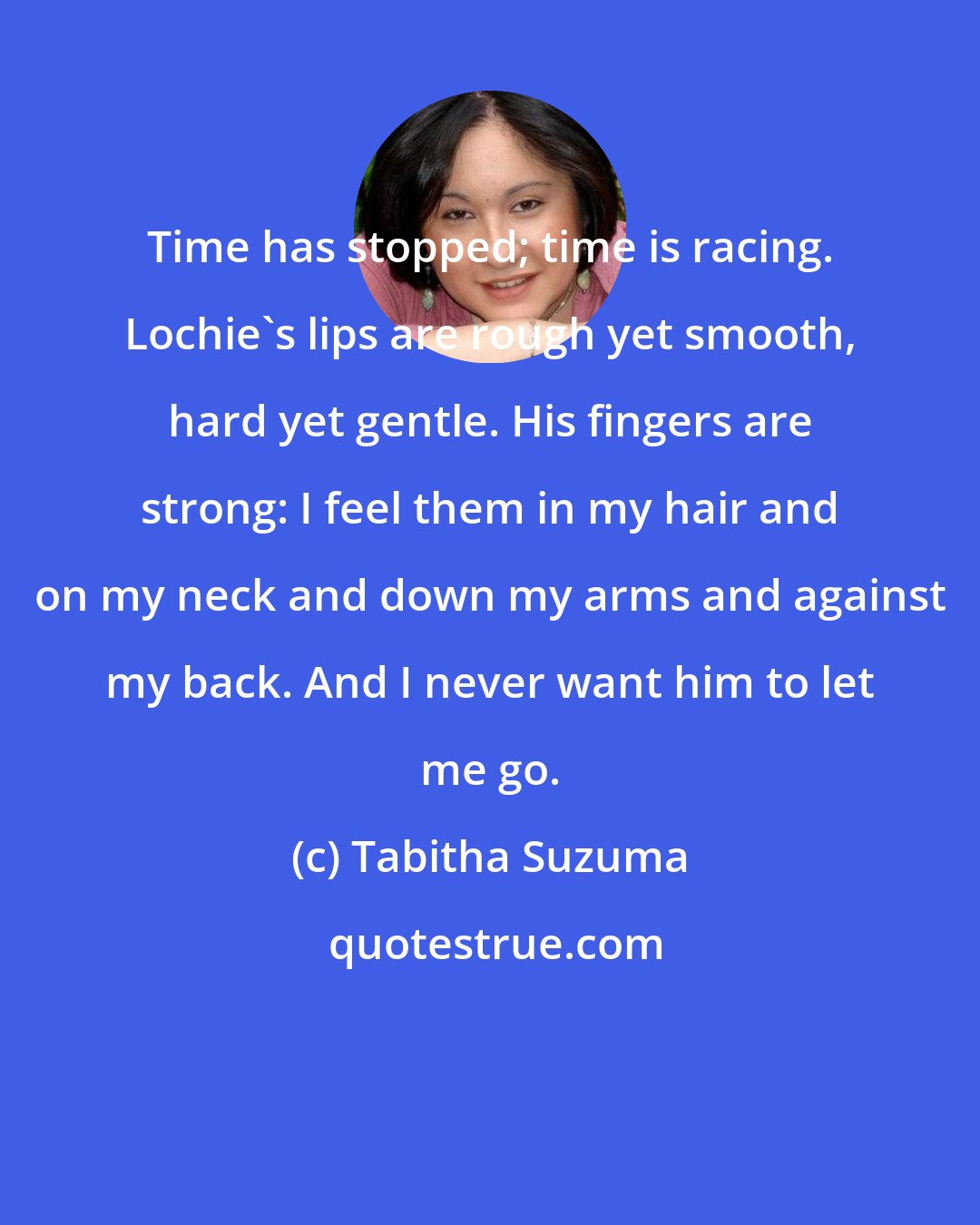 Tabitha Suzuma: Time has stopped; time is racing. Lochie's lips are rough yet smooth, hard yet gentle. His fingers are strong: I feel them in my hair and on my neck and down my arms and against my back. And I never want him to let me go.