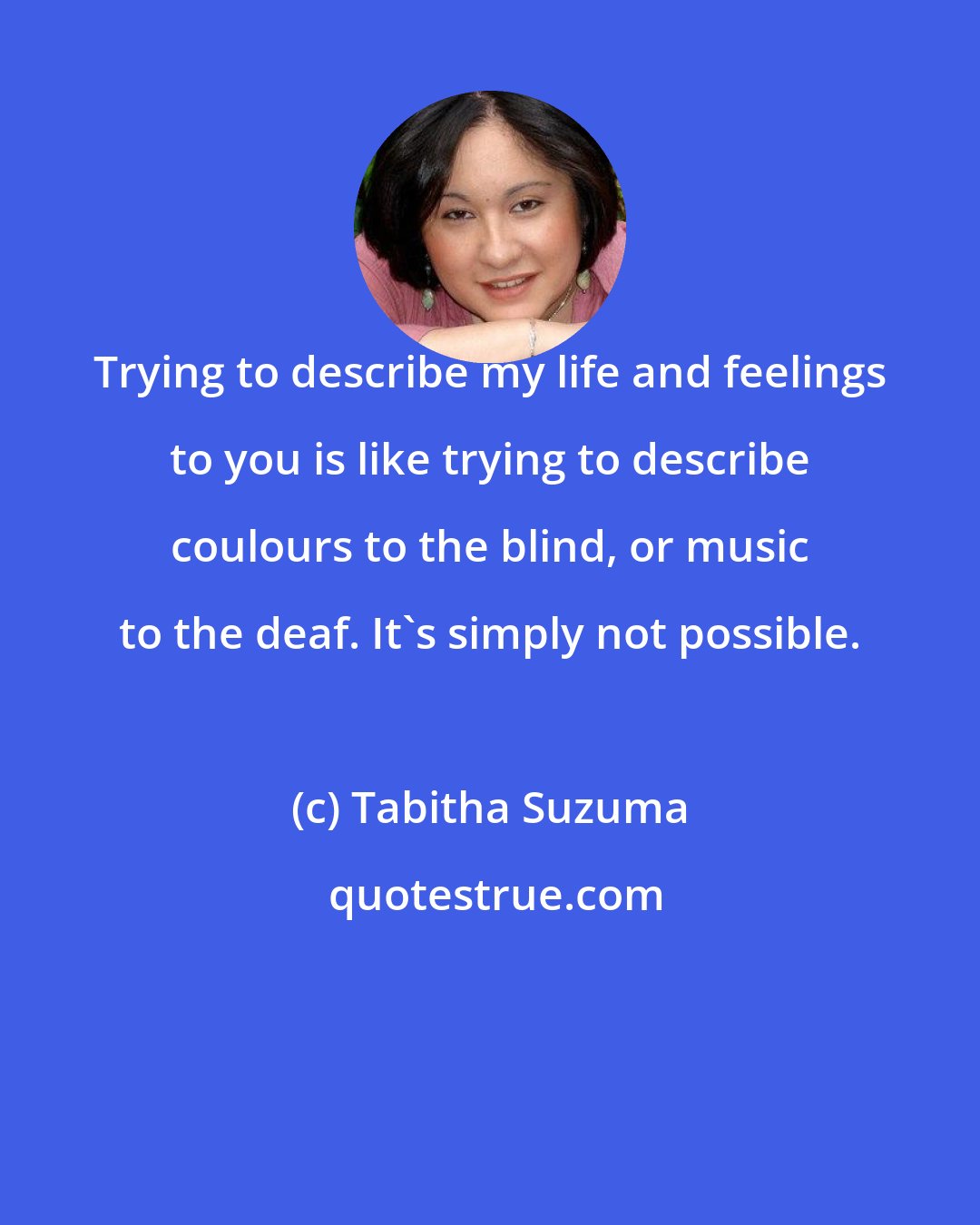 Tabitha Suzuma: Trying to describe my life and feelings to you is like trying to describe coulours to the blind, or music to the deaf. It's simply not possible.