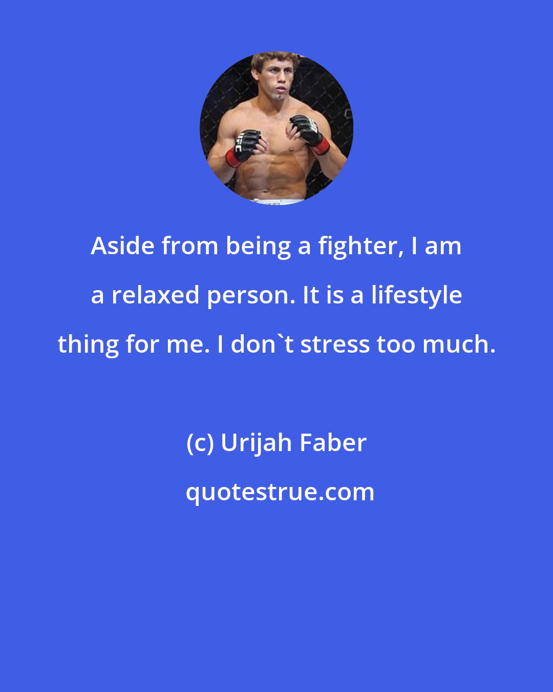 Urijah Faber: Aside from being a fighter, I am a relaxed person. It is a lifestyle thing for me. I don't stress too much.