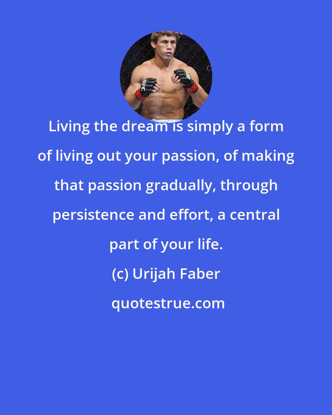 Urijah Faber: Living the dream is simply a form of living out your passion, of making that passion gradually, through persistence and effort, a central part of your life.